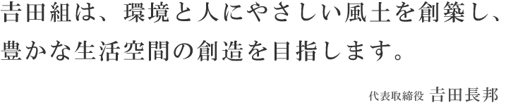 𠮷田組は、環境と人にやさしい風土を創築し、豊かな生活空間の創造を目指します。